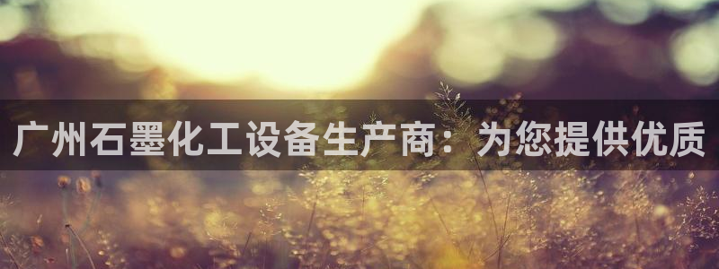 门徒平台二7O777：广州石墨化工设备生产商：为您提供优质