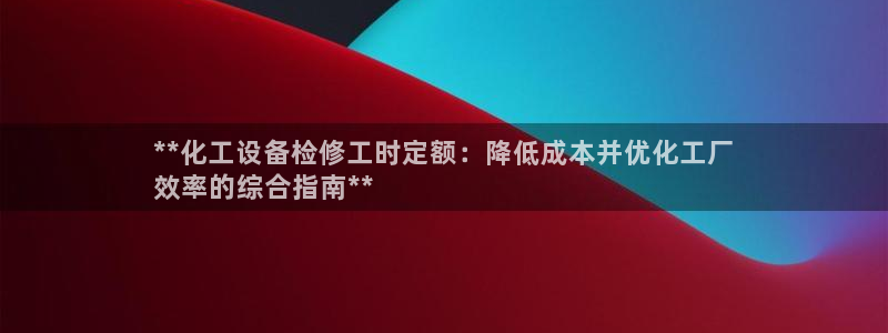 门徒娱乐平台注册登录：**化工设备检修工时定额：降低成本并优