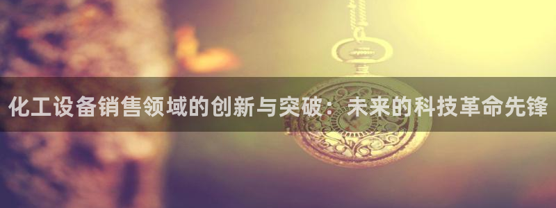 门徒平台上级：化工设备销售领域的创新与突破：未来的