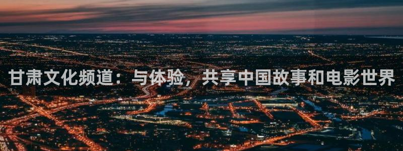 久一青青草原在线：甘肃文化频道：与体验，共享中国故事和电影世界
