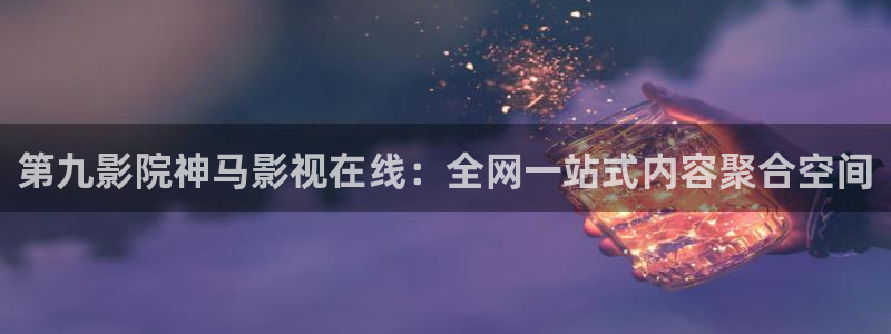 色青青在线影院：第九影院神马影视在线：全网一站式内容聚合空间