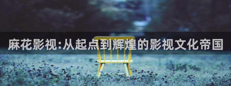 青青人人对对碰视频：麻花影视:从起点到辉煌的影视文化帝国