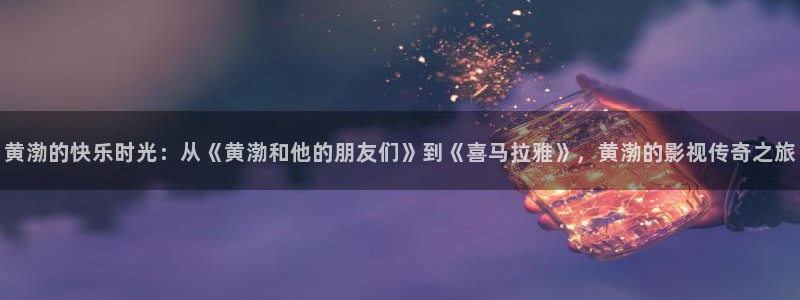 青青草久久影院：黄渤的快乐时光：从《黄渤和他的朋友们》到《喜马拉雅》，黄渤的影视传奇之旅